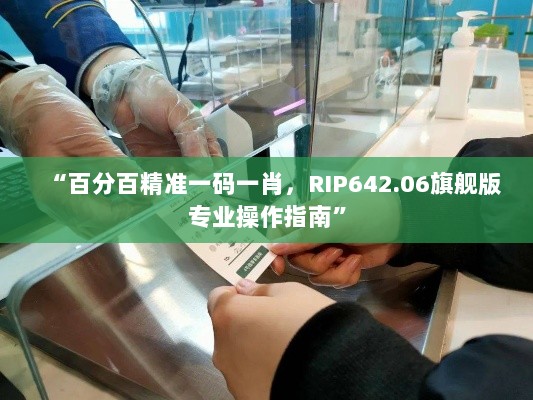 “百分百精准一码一肖，RIP642.06旗舰版专业操作指南”