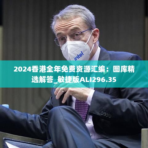 2024香港全年免费资源汇编：图库精选解答_敏捷版ALI296.35