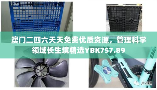 澳门二四六天天免费优质资源，管理科学领域长生境精选YBK757.89