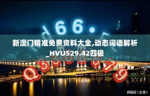 新澳门精准免费资料大全,动态词语解析_HVU529.42四极