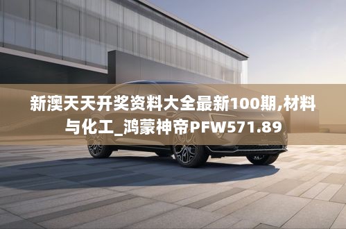 新澳天天开奖资料大全最新100期,材料与化工_鸿蒙神帝PFW571.89