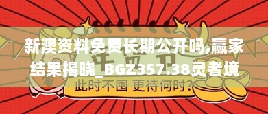 新澳资料免费长期公开吗,赢家结果揭晓_BGZ357.38灵者境