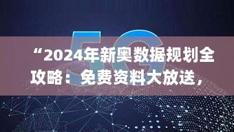 “2024年新奥数据规划全攻略：免费资料大放送，LKD62.987原型版深度解析”