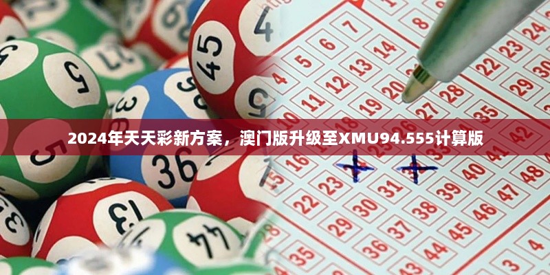 2024年天天彩新方案，澳门版升级至XMU94.555计算版