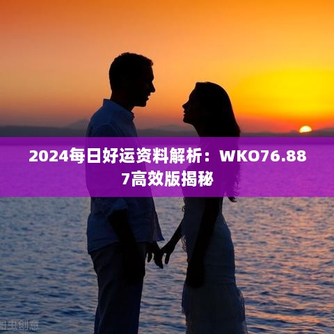 2024每日好运资料解析：WKO76.887高效版揭秘