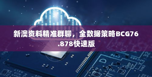 新澳资料精准群聊，全数据策略BCG76.878快速版