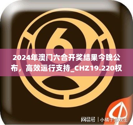 2024年澳门六合开奖结果今晚公布，高效运行支持_CHZ19.220权限版