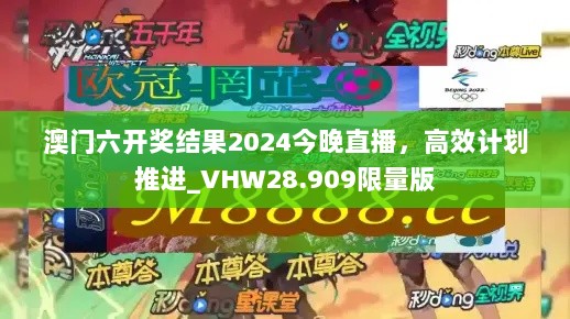 澳门六开奖结果2024今晚直播，高效计划推进_VHW28.909限量版