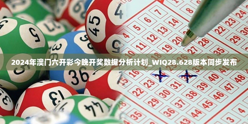 2024年澳门六开彩今晚开奖数据分析计划_WIQ28.628版本同步发布