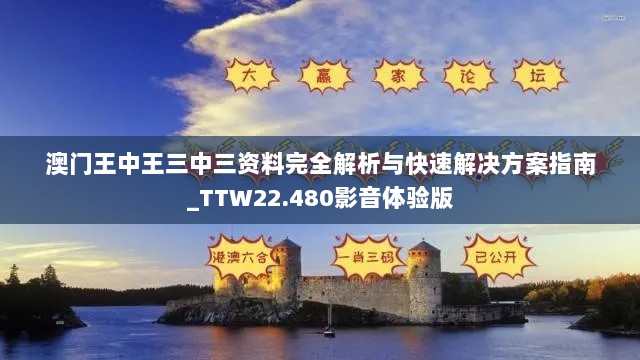 澳门王中王三中三资料完全解析与快速解决方案指南_TTW22.480影音体验版