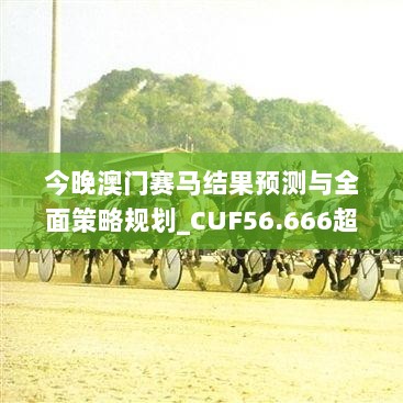 今晚澳门赛马结果预测与全面策略规划_CUF56.666超高清版