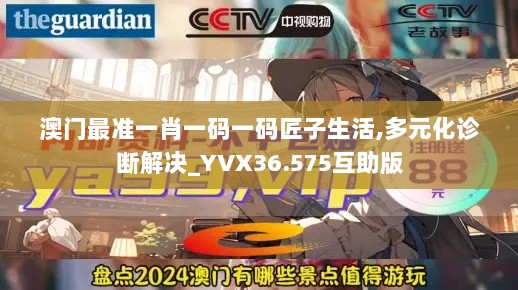 澳门最准一肖一码一码匠子生活,多元化诊断解决_YVX36.575互助版