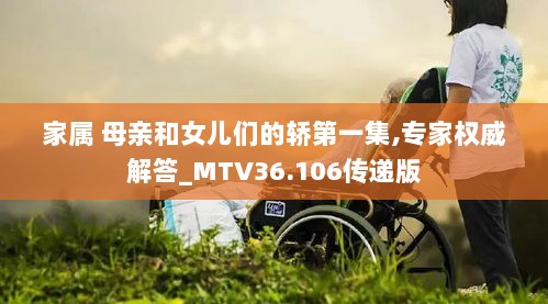 家属 母亲和女儿们的轿第一集,专家权威解答_MTV36.106传递版