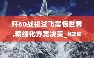 歼60战机试飞震惊世界,精细化方案决策_KZR36.859数字版