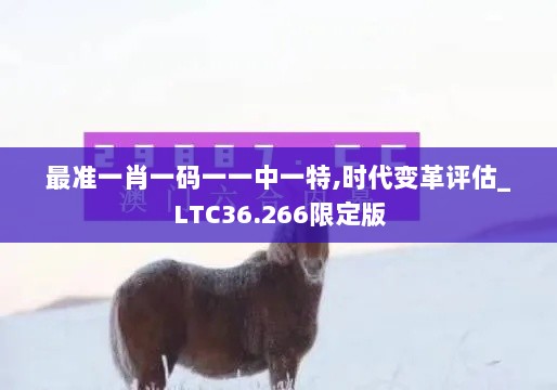 最准一肖一码一一中一特,时代变革评估_LTC36.266限定版