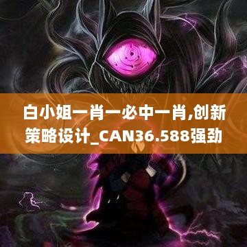 白小姐一肖一必中一肖,创新策略设计_CAN36.588强劲版