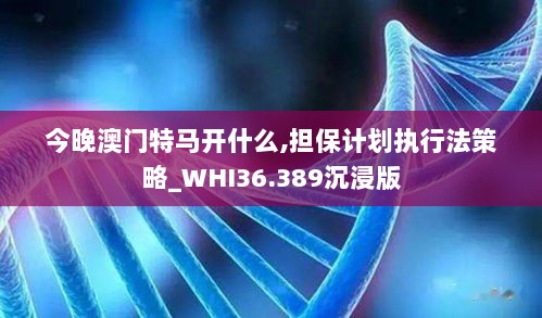 今晚澳门特马开什么,担保计划执行法策略_WHI36.389沉浸版