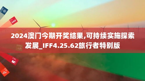 2024澳门今期开奖结果,可持续实施探索发展_IFF4.25.62旅行者特别版