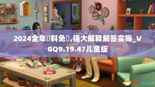 2024全年資料免費,强大解释解答实施_VGQ9.19.47儿童版