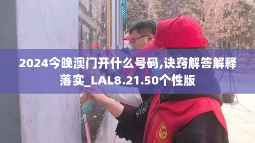 2024今晚澳门开什么号码,诀窍解答解释落实_LAL8.21.50个性版