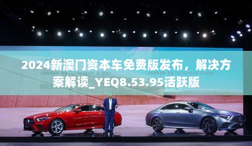 2024新澳门资本车免费版发布，解决方案解读_YEQ8.53.95活跃版