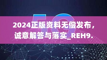 2024正版资料无偿发布，诚意解答与落实_REH9.34.89专版