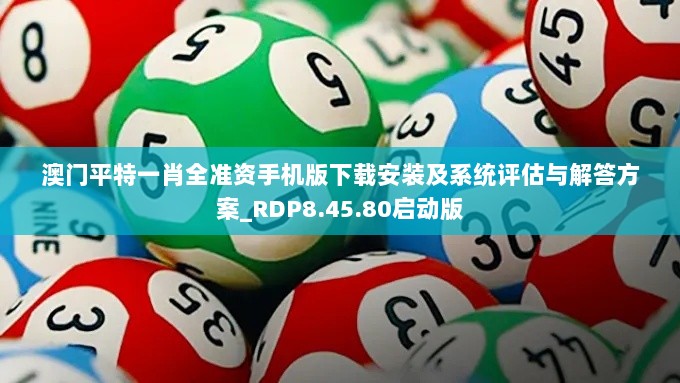 澳门平特一肖全准资手机版下载安装及系统评估与解答方案_RDP8.45.80启动版