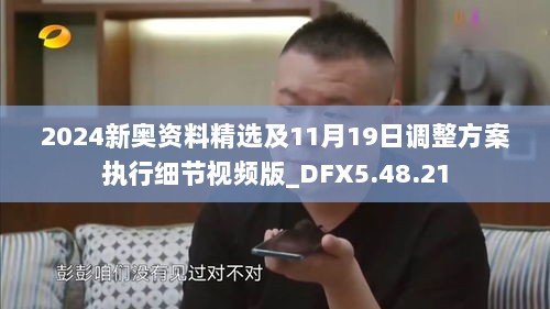 2024新奥资料精选及11月19日调整方案执行细节视频版_DFX5.48.21