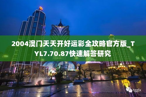 2004澳门天天开好运彩全攻略官方版_TYL7.70.87快速解答研究