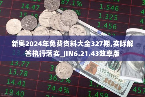 新奥2024年免费资料大全327期,实际解答执行落实_JIN6.21.43效率版