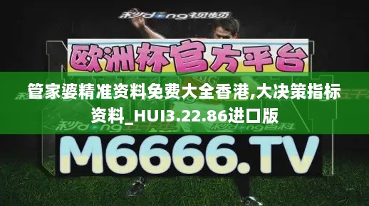 管家婆精准资料免费大全香港,大决策指标资料_HUI3.22.86进口版