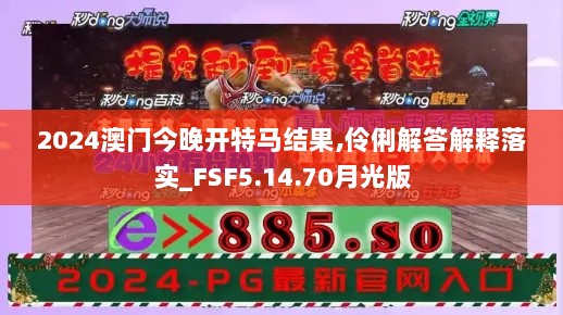 2024澳门今晚开特马结果,伶俐解答解释落实_FSF5.14.70月光版