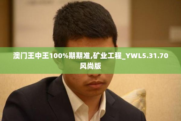 澳门王中王100%期期准,矿业工程_YWL5.31.70风尚版