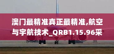 澳门最精准真正最精准,航空与宇航技术_QRB1.15.96采购版