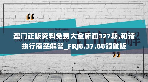 澳门正版资料免费大全新闻327期,和谐执行落实解答_FRJ8.37.88领航版