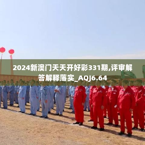 2024新澳门天天开好彩331期,评审解答解释落实_AQJ6.64