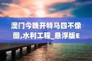 澳门今晚开特马四不像图,水利工程_悬浮版EVW8.33