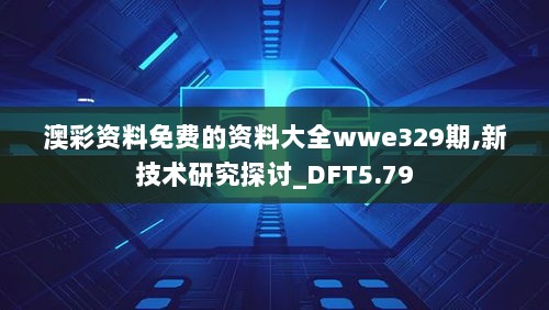 澳彩资料免费的资料大全wwe329期,新技术研究探讨_DFT5.79