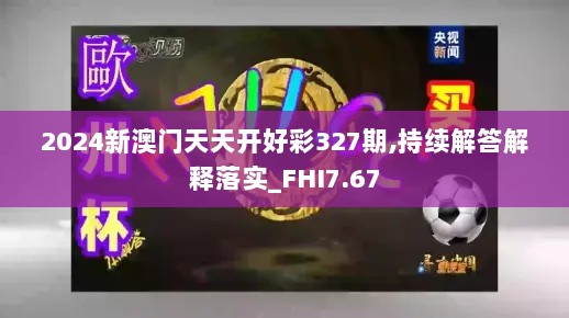 2024新澳门天天开好彩327期,持续解答解释落实_FHI7.67