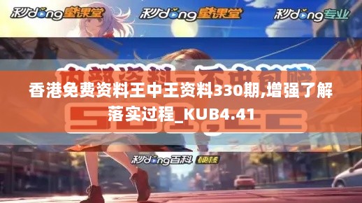 香港免费资料王中王资料330期,增强了解落实过程_KUB4.41