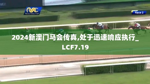 2024新澳门马会传真,处于迅速响应执行_LCF7.19