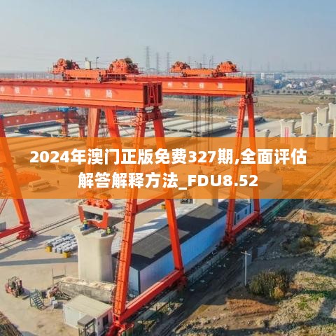 2024年澳门正版免费327期,全面评估解答解释方法_FDU8.52