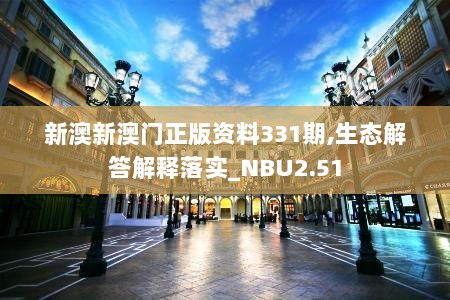 新澳新澳门正版资料331期,生态解答解释落实_NBU2.51