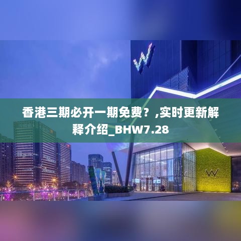 香港三期必开一期免费？,实时更新解释介绍_BHW7.28