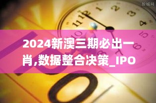 2024新澳三期必出一肖,数据整合决策_IPO7.36