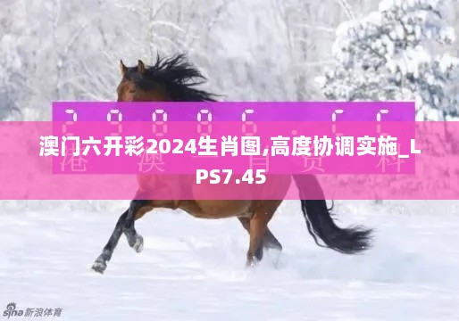 澳门六开彩2024生肖图,高度协调实施_LPS7.45