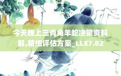 今天晚上三肖兔羊蛇决策资料解,精细评估方案_LLE7.82