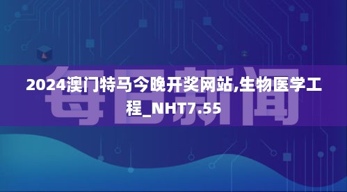 2024澳门特马今晚开奖网站,生物医学工程_NHT7.55