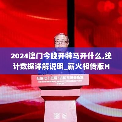 2024澳门今晚开特马开什么,统计数据详解说明_薪火相传版HPR5.37