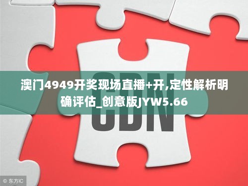 澳门4949开奖现场直播+开,定性解析明确评估_创意版JYW5.66